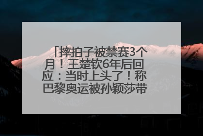 摔拍子被禁赛3个月！王楚钦6年后回应：当时上头了！称巴黎奥运被孙颖莎带着打，搭档8年“一个眼神就能懂”