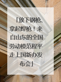 放下钢枪、拿起焊枪！来自山东的全国劳动模范程平走上国新办发布会