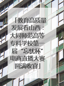 教育高质量发展看山西：大同师范高等专科学校第一届“忘忧杯”电商直播大赛圆满收官