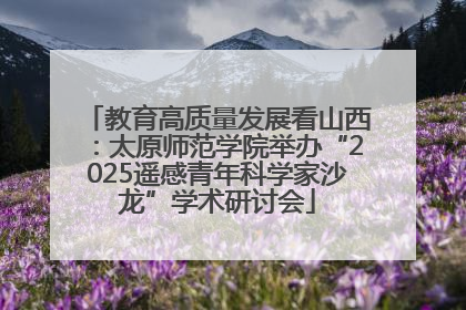 教育高质量发展看山西：太原师范学院举办“2025遥感青年科学家沙龙”学术研讨会