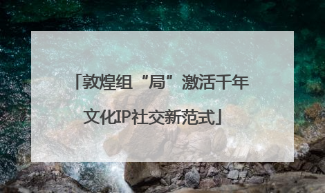 敦煌组“局”激活千年文化IP社交新范式