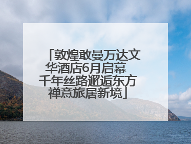 敦煌敢曼万达文华酒店6月启幕 千年丝路邂逅东方禅意旅居新境