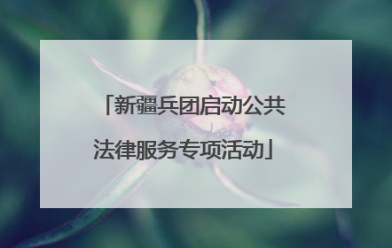 新疆兵团启动公共法律服务专项活动