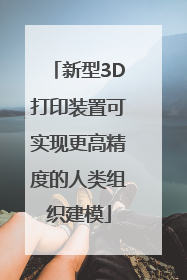 新型3D打印装置可实现更高精度的人类组织建模