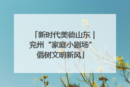 新时代美德山东｜兖州“家庭小剧场”倡树文明新风