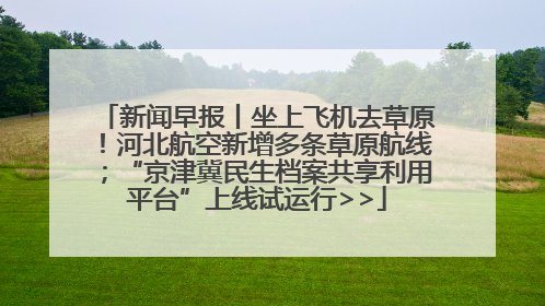 新闻早报丨坐上飞机去草原！河北航空新增多条草原航线；“京津冀民生档案共享利用平台”上线试运行>>
