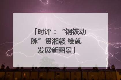 时评：“钢铁动脉”贯湘赣 绘就发展新图景