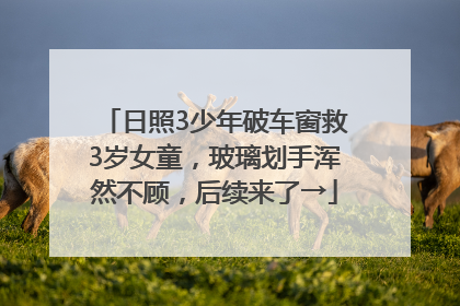日照3少年破车窗救3岁女童，玻璃划手浑然不顾，后续来了→