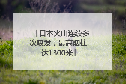 日本火山连续多次喷发，最高烟柱达1300米