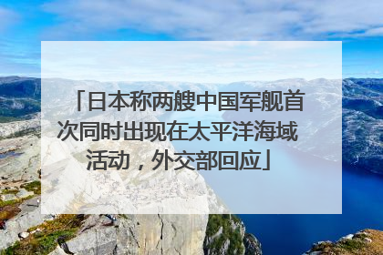 日本称两艘中国军舰首次同时出现在太平洋海域活动，外交部回应