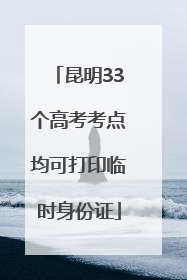 昆明33个高考考点均可打印临时身份证