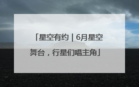 星空有约｜6月星空舞台，行星们唱主角
