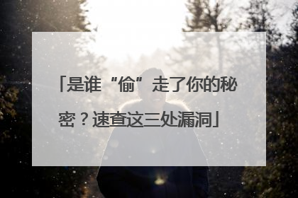 是谁“偷”走了你的秘密？速查这三处漏洞