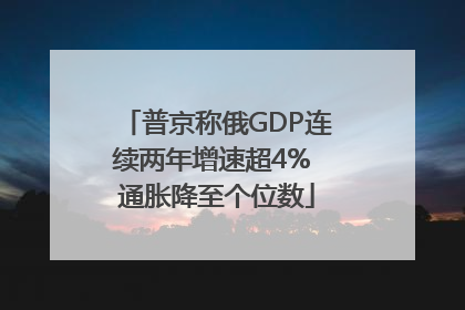 普京称俄GDP连续两年增速超4% 通胀降至个位数
