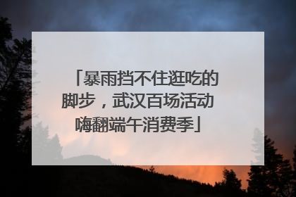 暴雨挡不住逛吃的脚步，武汉百场活动嗨翻端午消费季