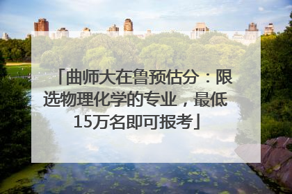 曲师大在鲁预估分：限选物理化学的专业，最低15万名即可报考