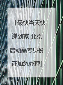 最快当天快递到家 北京启动高考身份证加急办理