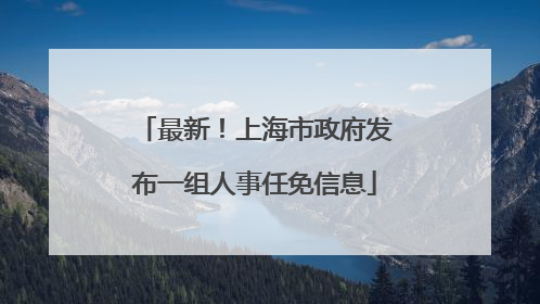 最新！上海市政府发布一组人事任免信息