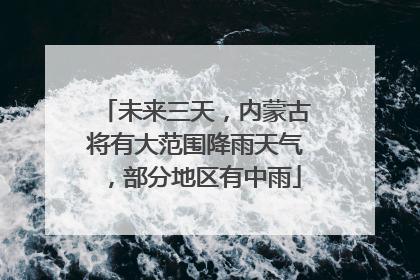 未来三天，内蒙古将有大范围降雨天气，部分地区有中雨