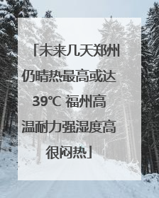 未来几天郑州仍晴热最高或达39℃ 福州高温耐力强湿度高很闷热