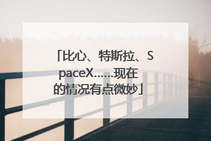 比心、特斯拉、SpaceX……现在的情况有点微妙