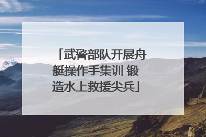 武警部队开展舟艇操作手集训 锻造水上救援尖兵