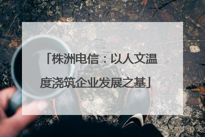 株洲电信：以人文温度浇筑企业发展之基