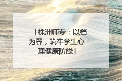 株洲师专：以档为翼，筑牢学生心理健康防线