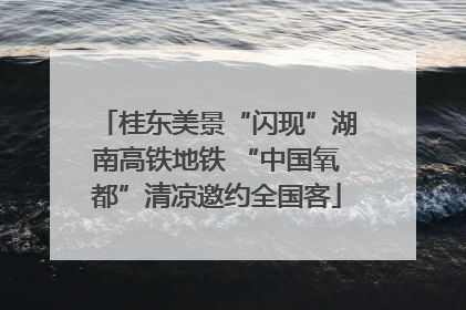 桂东美景“闪现”湖南高铁地铁 “中国氧都”清凉邀约全国客