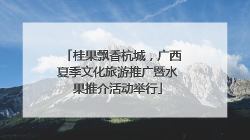 桂果飘香杭城，广西夏季文化旅游推广暨水果推介活动举行