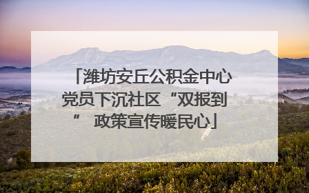 潍坊安丘公积金中心党员下沉社区“双报到” 政策宣传暖民心