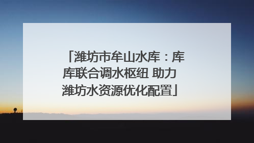 潍坊市牟山水库：库库联合调水枢纽 助力潍坊水资源优化配置