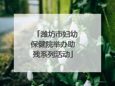 潍坊市妇幼保健院举办助残系列活动