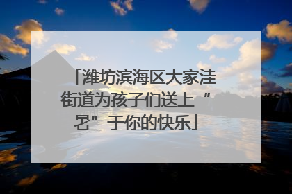 潍坊滨海区大家洼街道为孩子们送上“暑”于你的快乐