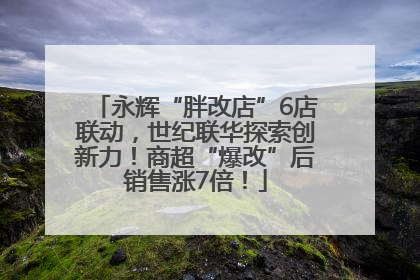永辉“胖改店”6店联动，世纪联华探索创新力！商超“爆改”后销售涨7倍！