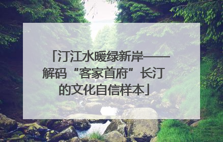 汀江水暖绿新岸——解码“客家首府”长汀的文化自信样本