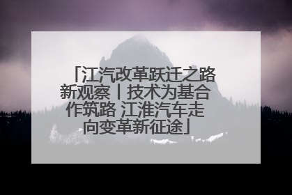 江汽改革跃迁之路新观察丨技术为基合作筑路 江淮汽车走向变革新征途