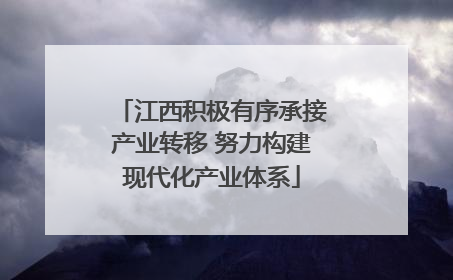 江西积极有序承接产业转移 努力构建现代化产业体系