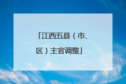 江西五县（市、区）主官调整