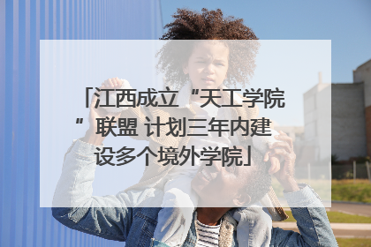 江西成立“天工学院”联盟 计划三年内建设多个境外学院