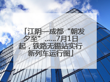 江阴—成都“朝发夕至”……7月1日起，铁路无锡站实行新列车运行图