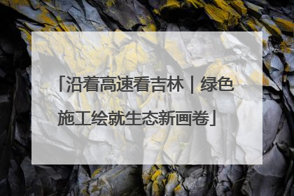 沿着高速看吉林｜绿色施工绘就生态新画卷
