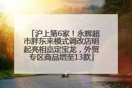 沪上第6家！永辉超市胖东来模式调改店明起亮相嘉定宝龙，外贸专区商品增至13款