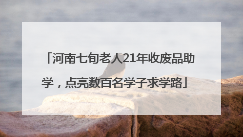 河南七旬老人21年收废品助学，点亮数百名学子求学路