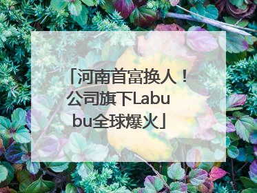 河南首富换人！公司旗下Labubu全球爆火