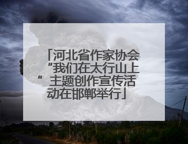 河北省作家协会“我们在太行山上”主题创作宣传活动在邯郸举行