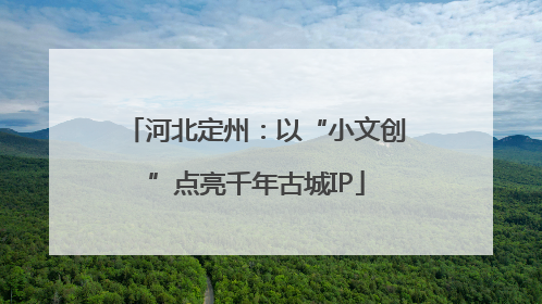 河北定州：以“小文创”点亮千年古城IP