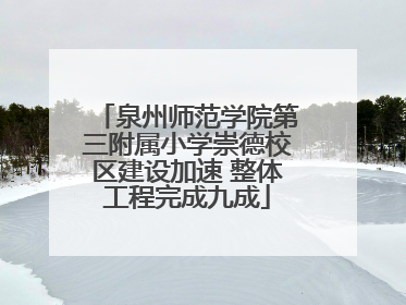 泉州师范学院第三附属小学崇德校区建设加速 整体工程完成九成