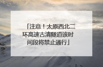 注意！太原西北二环高速古清隧道该时间段将禁止通行