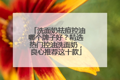 洗面奶祛痘控油哪个牌子好？精选热门控油洗面奶，良心推荐这十款